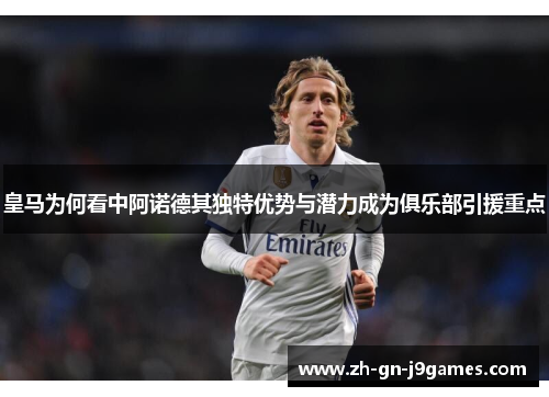 皇马为何看中阿诺德其独特优势与潜力成为俱乐部引援重点