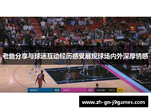 老詹分享与球迷互动经历感受展现球场内外深厚情感