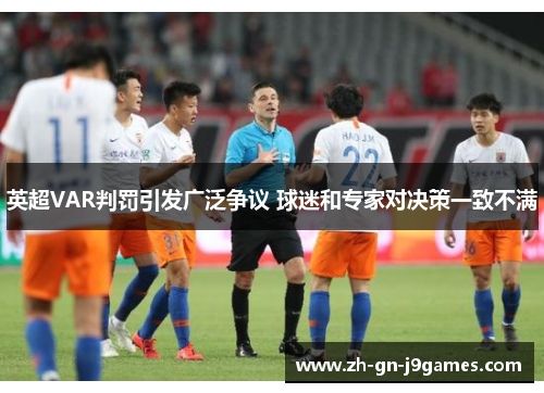 英超VAR判罚引发广泛争议 球迷和专家对决策一致不满