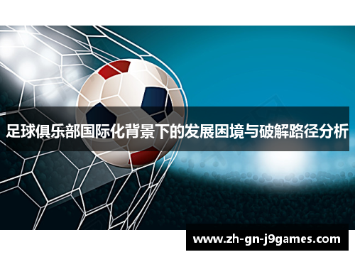 足球俱乐部国际化背景下的发展困境与破解路径分析 足球俱乐部国际化背景下的发展困境与破解路径分析