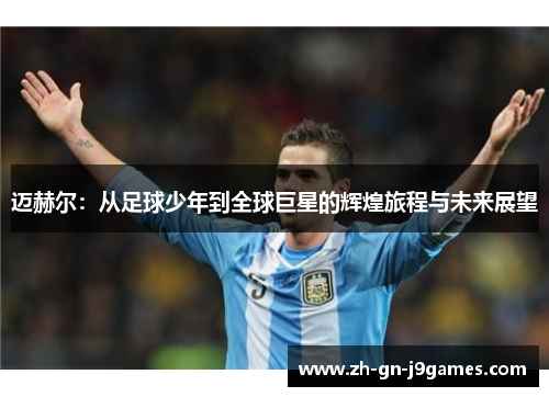 迈赫尔:从足球少年到全球巨星的辉煌旅程与未来展望 迈赫尔:从足球少年到全球巨星的辉煌旅程与未来展望