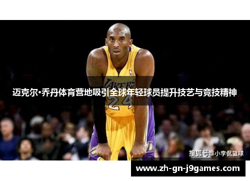 迈克尔·乔丹体育营地吸引全球年轻球员提升技艺与竞技精神 迈克尔·乔丹体育营地吸引全球年轻球员提升技艺与竞技精神